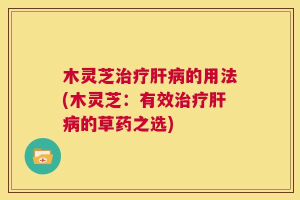 木灵芝治疗肝病的用法(木灵芝:有效治疗肝病的草药之选) 第1张 木灵芝治疗肝病的用法(木灵芝:有效治疗肝病的草药之选) 第1张