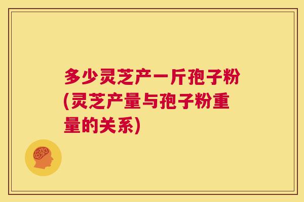 多少灵芝产一斤孢子粉(灵芝产量与孢子粉重量的关系) 第1张 多少灵芝产一斤孢子粉(灵芝产量与孢子粉重量的关系) 第1张
