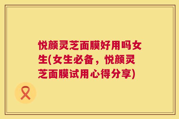 悦颜灵芝面膜好用吗女生(女生必备,悦颜灵芝面膜试用心得分享) 第1张 悦颜灵芝面膜好用吗女生(女生必备,悦颜灵芝面膜试用心得分享) 第1张