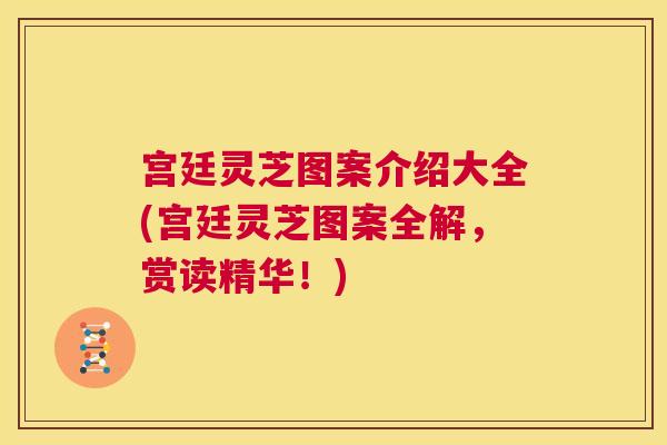 宫廷灵芝图案介绍大全(宫廷灵芝图案全解,赏读精华!) 第1张 宫廷灵芝图案介绍大全(宫廷灵芝图案全解,赏读精华!) 第1张