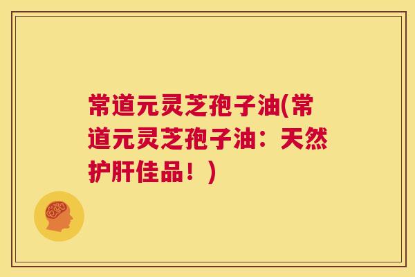 常道元灵芝孢子油(常道元灵芝孢子油:天然护肝佳品!) 第1张 常道元灵芝孢子油(常道元灵芝孢子油:天然护肝佳品!) 第1张
