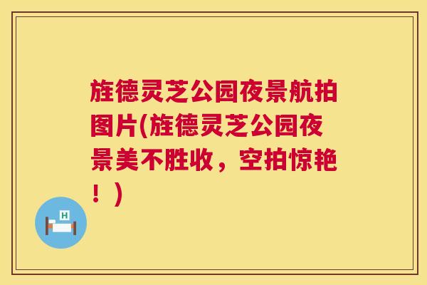旌德灵芝公园夜景航拍图片(旌德灵芝公园夜景美不胜收,空拍惊艳!) 第1张 旌德灵芝公园夜景航拍图片(旌德灵芝公园夜景美不胜收,空拍惊艳!) 第1张