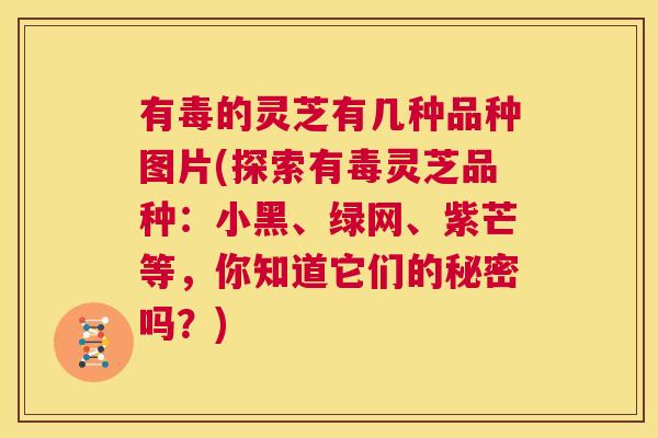 有毒的灵芝有几种品种图片(探索有毒灵芝品种:小黑、绿网、紫芒等,你知道它们的秘密吗?) 第1张 有毒的灵芝有几种品种图片(探索有毒灵芝品种:小黑、绿网、紫芒等,你知道它们的秘密吗?) 第1张