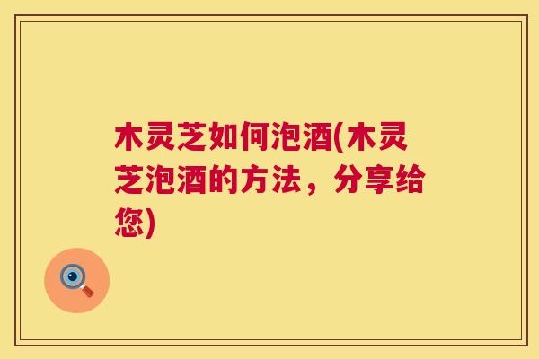 木灵芝如何泡酒(木灵芝泡酒的方法,分享给您) 第1张 木灵芝如何泡酒(木灵芝泡酒的方法,分享给您) 第1张