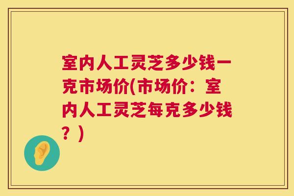室内人工灵芝多少钱一克市场价(市场价：室内人工灵芝每克多少钱？)  第1张
