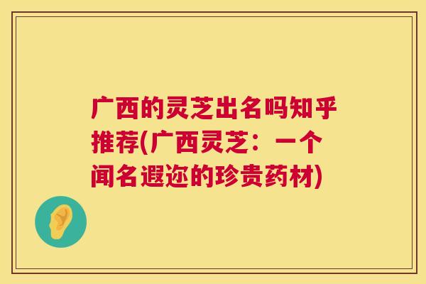 广西的灵芝出名吗知乎推荐(广西灵芝:一个闻名遐迩的珍贵药材) 第1张 广西的灵芝出名吗知乎推荐(广西灵芝:一个闻名遐迩的珍贵药材) 第1张