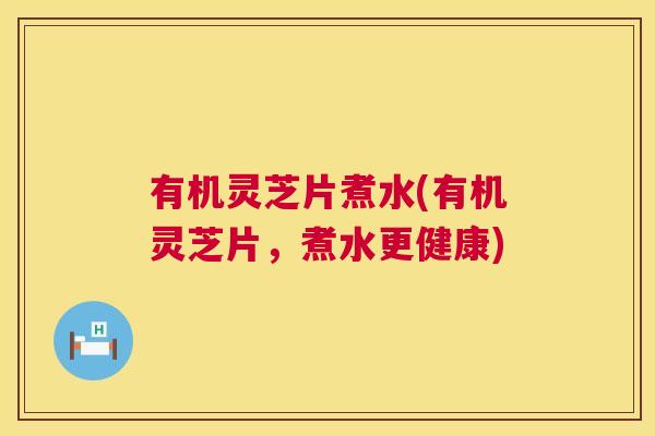 有机灵芝片煮水(有机灵芝片,煮水更健康) 第1张 有机灵芝片煮水(有机灵芝片,煮水更健康) 第1张