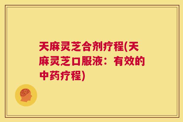 天麻灵芝合剂疗程(天麻灵芝口服液:有效的中药疗程) 第1张 天麻灵芝合剂疗程(天麻灵芝口服液:有效的中药疗程) 第1张