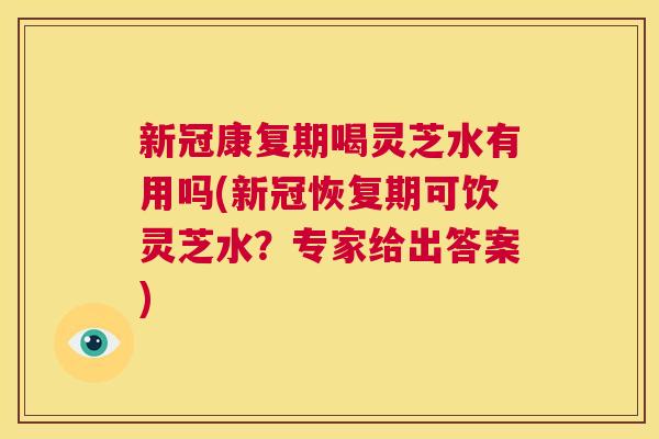 新冠康复期喝灵芝水有用吗(新冠恢复期可饮灵芝水?专家给出答案) 第1张 新冠康复期喝灵芝水有用吗(新冠恢复期可饮灵芝水?专家给出答案) 第1张