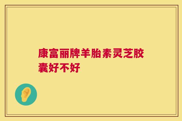 康富丽牌羊胎素灵芝胶囊好不好 第1张 康富丽牌羊胎素灵芝胶囊好不好 第1张