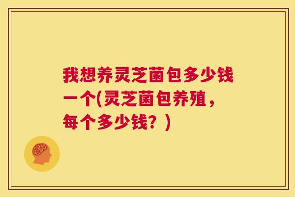 我想养灵芝菌包多少钱一个(灵芝菌包养殖，每个多少钱？)  第1张