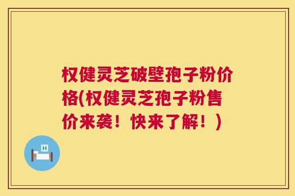 权健灵芝破壁孢子粉价格(权健灵芝孢子粉售价来袭！快来了解！)  第1张