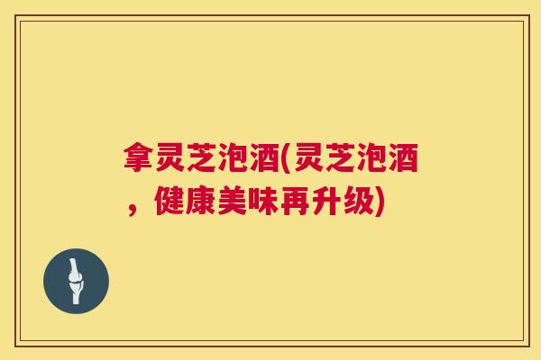 拿灵芝泡酒(灵芝泡酒,健康美味再升级) 第1张 拿灵芝泡酒(灵芝泡酒,健康美味再升级) 第1张
