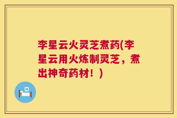 李星云火灵芝煮药(李星云用火炼制灵芝,煮出神奇药材!) 第1张 李星云火灵芝煮药(李星云用火炼制灵芝,煮出神奇药材!) 第1张