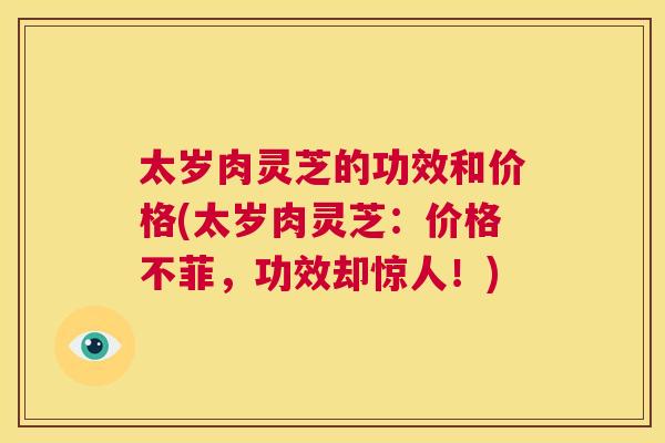 太岁肉灵芝的功效和价格(太岁肉灵芝：价格不菲，功效却惊人！)  第1张