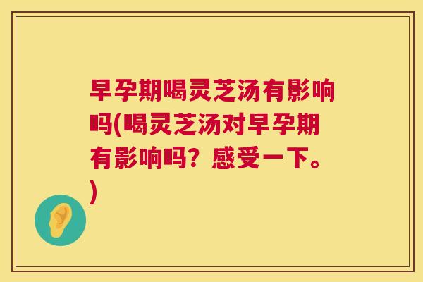 早孕期喝灵芝汤有影响吗(喝灵芝汤对早孕期有影响吗?感受一下。) 第1张 早孕期喝灵芝汤有影响吗(喝灵芝汤对早孕期有影响吗?感受一下。) 第1张
