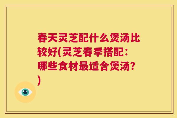 春天灵芝配什么煲汤比较好(灵芝春季搭配:哪些食材最适合煲汤?) 第1张 春天灵芝配什么煲汤比较好(灵芝春季搭配:哪些食材最适合煲汤?) 第1张