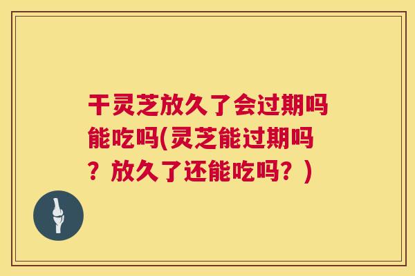 干灵芝放久了会过期吗能吃吗(灵芝能过期吗?放久了还能吃吗?) 第1张 干灵芝放久了会过期吗能吃吗(灵芝能过期吗?放久了还能吃吗?) 第1张