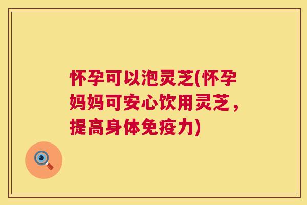 怀孕可以泡灵芝(怀孕妈妈可安心饮用灵芝,提高身体免疫力) 第1张 怀孕可以泡灵芝(怀孕妈妈可安心饮用灵芝,提高身体免疫力) 第1张