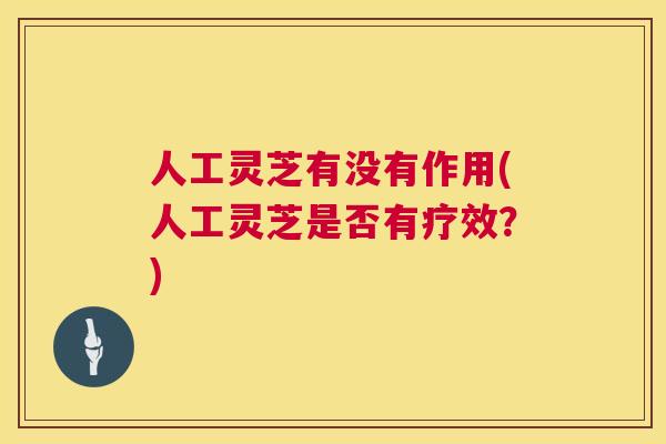 人工灵芝有没有作用(人工灵芝是否有疗效?) 第1张 人工灵芝有没有作用(人工灵芝是否有疗效?) 第1张