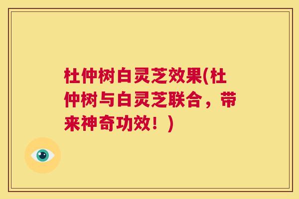 杜仲树白灵芝效果(杜仲树与白灵芝联合,带来神奇功效!) 第1张 杜仲树白灵芝效果(杜仲树与白灵芝联合,带来神奇功效!) 第1张
