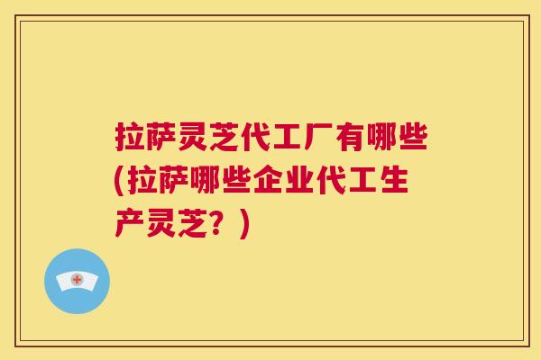 拉萨灵芝代工厂有哪些(拉萨哪些企业代工生产灵芝?) 第1张 拉萨灵芝代工厂有哪些(拉萨哪些企业代工生产灵芝?) 第1张