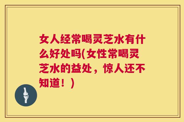 女人经常喝灵芝水有什么好处吗(女性常喝灵芝水的益处,惊人还不知道!) 第1张 女人经常喝灵芝水有什么好处吗(女性常喝灵芝水的益处,惊人还不知道!) 第1张