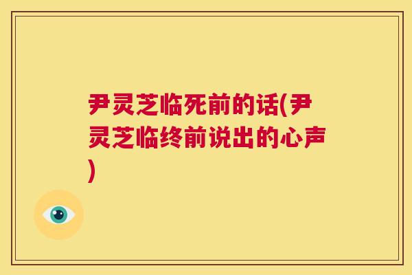 尹灵芝临死前的话(尹灵芝临终前说出的心声) 第1张 尹灵芝临死前的话(尹灵芝临终前说出的心声) 第1张