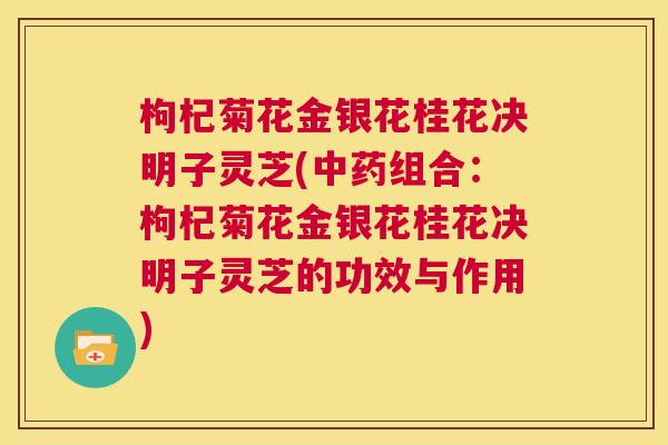 枸杞菊花金银花桂花决明子灵芝(中药组合:枸杞菊花金银花桂花决明子灵芝的功效与作用) 第1张 枸杞菊花金银花桂花决明子灵芝(中药组合:枸杞菊花金银花桂花决明子灵芝的功效与作用) 第1张