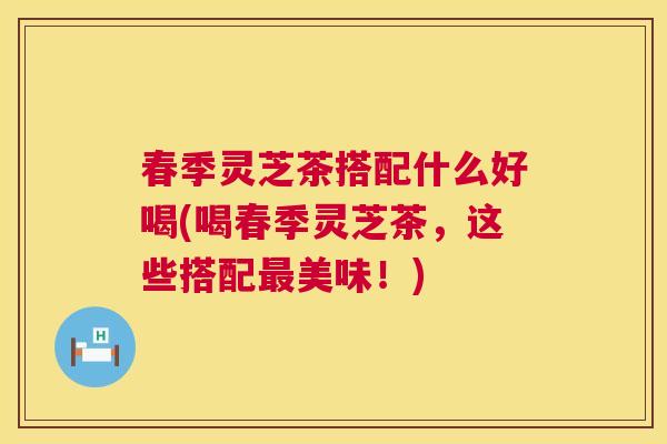 春季灵芝茶搭配什么好喝(喝春季灵芝茶,这些搭配最美味!) 第1张 春季灵芝茶搭配什么好喝(喝春季灵芝茶,这些搭配最美味!) 第1张