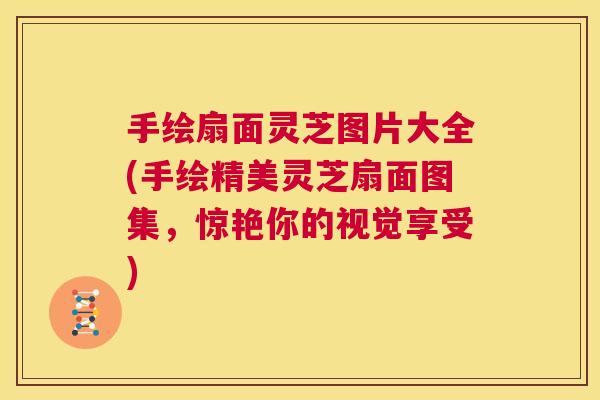 手绘扇面灵芝图片大全(手绘精美灵芝扇面图集,惊艳你的视觉享受) 第1张 手绘扇面灵芝图片大全(手绘精美灵芝扇面图集,惊艳你的视觉享受) 第1张
