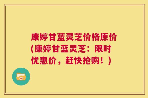 康婷甘蓝灵芝价格原价(康婷甘蓝灵芝:限时优惠价,赶快抢购!) 第1张 康婷甘蓝灵芝价格原价(康婷甘蓝灵芝:限时优惠价,赶快抢购!) 第1张