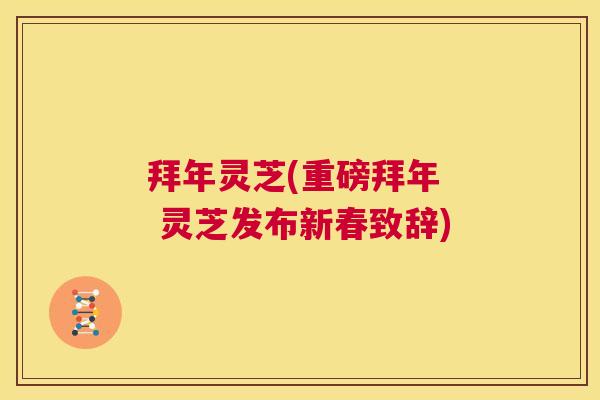 拜年灵芝(重磅拜年 灵芝发布新春致辞) 第1张 拜年灵芝(重磅拜年 灵芝发布新春致辞) 第1张