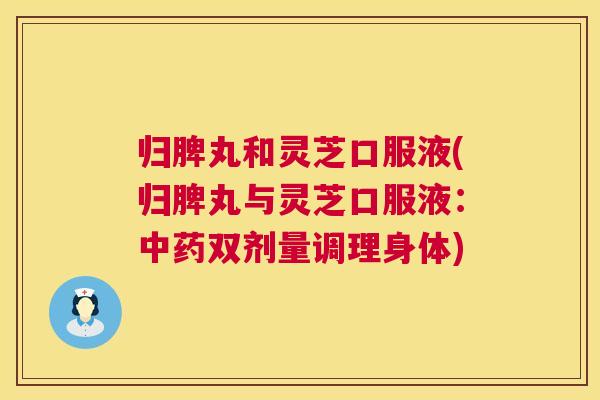 归脾丸和灵芝口服液(归脾丸与灵芝口服液:中药双剂量调理身体) 第1张 归脾丸和灵芝口服液(归脾丸与灵芝口服液:中药双剂量调理身体) 第1张