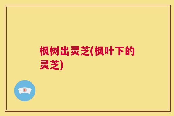 枫树出灵芝(枫叶下的灵芝) 第1张 枫树出灵芝(枫叶下的灵芝) 第1张