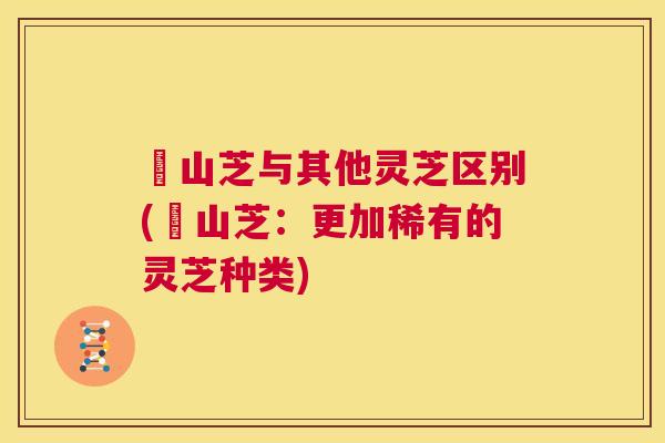 屼山芝与其他灵芝区别(屼山芝:更加稀有的灵芝种类) 第1张 屼山芝与其他灵芝区别(屼山芝:更加稀有的灵芝种类) 第1张