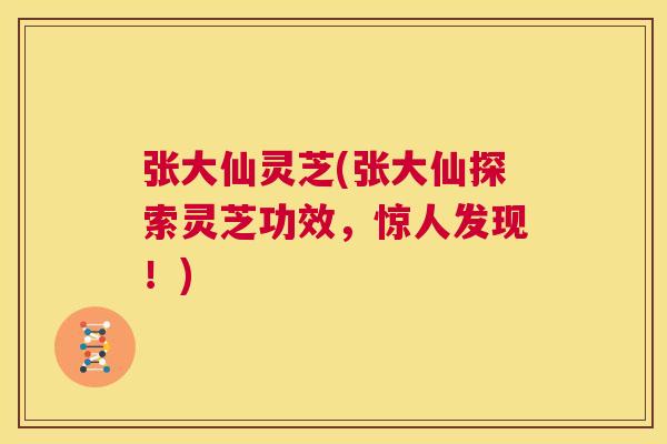 张大仙灵芝(张大仙探索灵芝功效,惊人发现!) 第1张 张大仙灵芝(张大仙探索灵芝功效,惊人发现!) 第1张