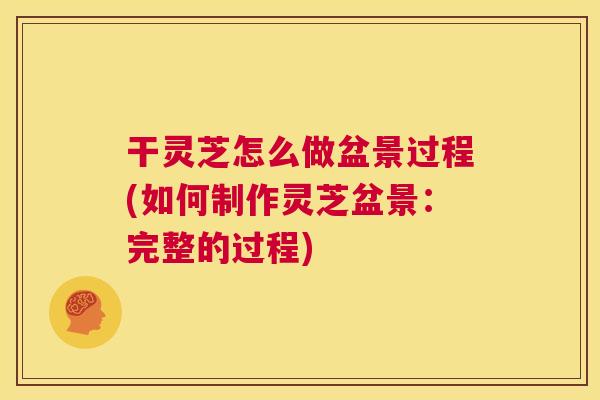 干灵芝怎么做盆景过程(如何制作灵芝盆景:完整的过程) 第1张 干灵芝怎么做盆景过程(如何制作灵芝盆景:完整的过程) 第1张