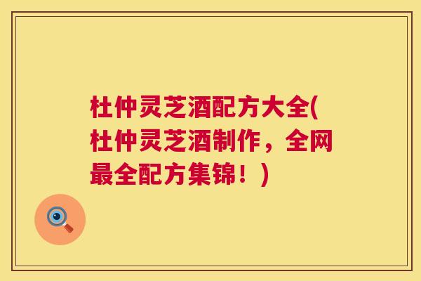 杜仲灵芝酒配方大全(杜仲灵芝酒制作,全网最全配方集锦!) 第1张 杜仲灵芝酒配方大全(杜仲灵芝酒制作,全网最全配方集锦!) 第1张