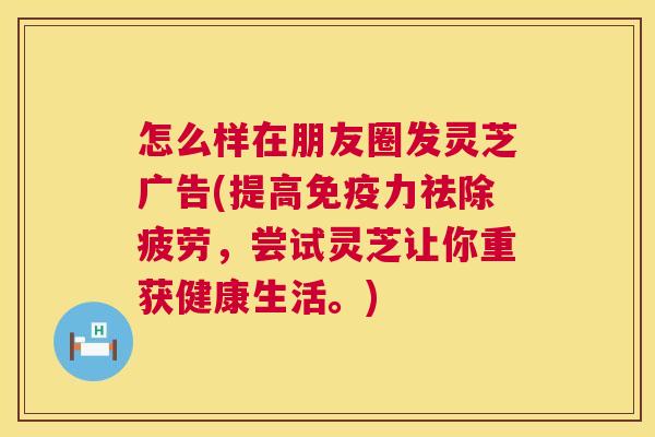 怎么样在朋友圈发灵芝广告(提高免疫力祛除疲劳,尝试灵芝让你重获健康生活。) 第1张 怎么样在朋友圈发灵芝广告(提高免疫力祛除疲劳,尝试灵芝让你重获健康生活。) 第1张