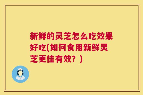 新鲜的灵芝怎么吃效果好吃(如何食用新鲜灵芝更佳有效?) 第1张 新鲜的灵芝怎么吃效果好吃(如何食用新鲜灵芝更佳有效?) 第1张