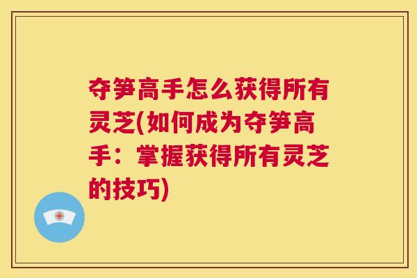 夺笋高手怎么获得所有灵芝(如何成为夺笋高手:掌握获得所有灵芝的技巧) 第1张 夺笋高手怎么获得所有灵芝(如何成为夺笋高手:掌握获得所有灵芝的技巧) 第1张