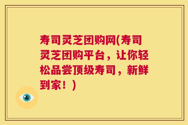 寿司灵芝团购网(寿司灵芝团购平台，让你轻松品尝顶级寿司，新鲜到家！)  第1张
