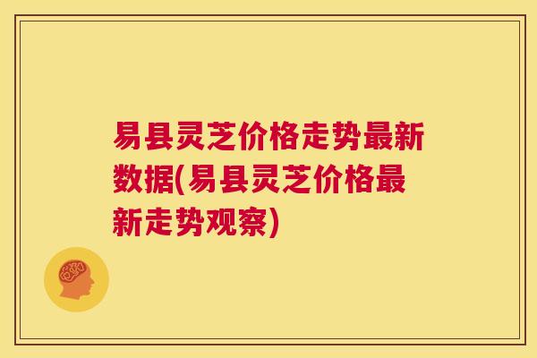 易县灵芝价格走势最新数据(易县灵芝价格最新走势观察) 第1张 易县灵芝价格走势最新数据(易县灵芝价格最新走势观察) 第1张