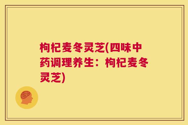 枸杞麦冬灵芝(四味中药调理养生：枸杞麦冬灵芝)  第1张
