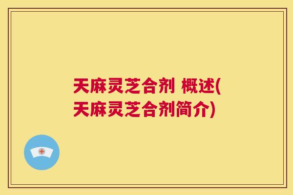 天麻灵芝合剂 概述(天麻灵芝合剂简介) 第1张 天麻灵芝合剂 概述(天麻灵芝合剂简介) 第1张