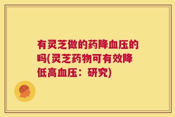 有灵芝做的药降血压的吗(灵芝药物可有效降低高血压:研究) 第1张 有灵芝做的药降血压的吗(灵芝药物可有效降低高血压:研究) 第1张