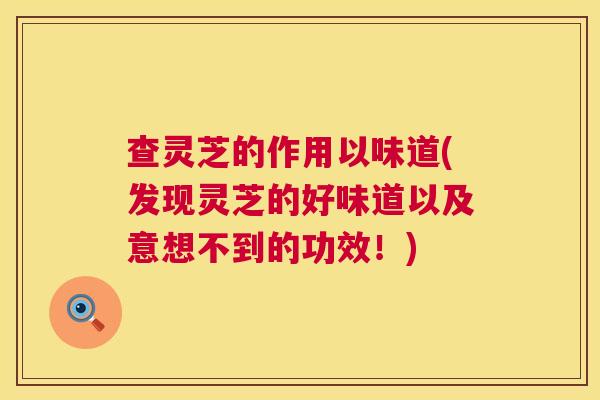 查灵芝的作用以味道(发现灵芝的好味道以及意想不到的功效!) 第1张 查灵芝的作用以味道(发现灵芝的好味道以及意想不到的功效!) 第1张