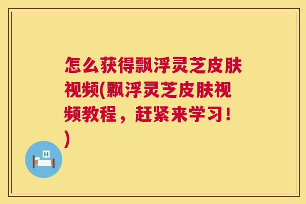 怎么获得飘浮灵芝皮肤视频(飘浮灵芝皮肤视频教程,赶紧来学习!) 第1张 怎么获得飘浮灵芝皮肤视频(飘浮灵芝皮肤视频教程,赶紧来学习!) 第1张