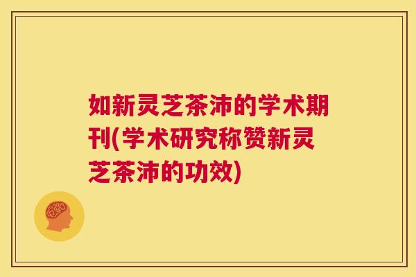 如新灵芝茶沛的学术期刊(学术研究称赞新灵芝茶沛的功效) 第1张 如新灵芝茶沛的学术期刊(学术研究称赞新灵芝茶沛的功效) 第1张